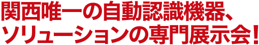 関西唯一の自動認識機器、ソリューションの専門展示会！